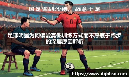 足球明星为何偏爱其他训练方式而不热衷于跑步的深层原因解析